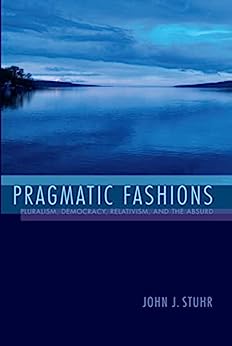 Pragmatic Fashions Pluralism Democracy Relativism and the Absurd American Philosophy