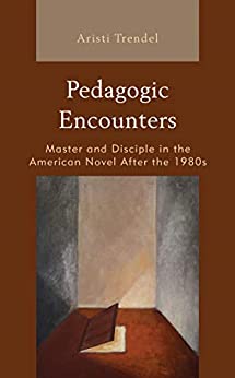 Pedagogic Encounters Master and Disciple in the American Novel After the 1980s