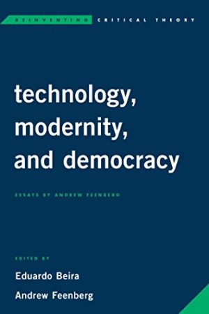 Technology Modernity and Democracy Essays by Andrew Feenberg Reinventing Critical Theory