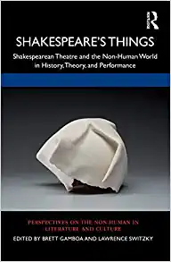 Shakespeares Things Shakespearean Theatre and the Non Human World in History Theory and Performance