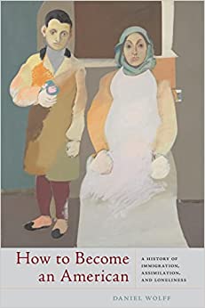 How to Become an American A History of Immigration Assimilation and Loneliness