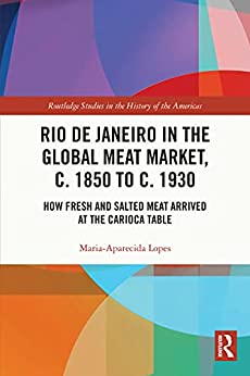 Rio de Janeiro in the Global Meat Market c 1850 to c 1930 How Fresh and Salted Meat Arrived at the Carioca Table