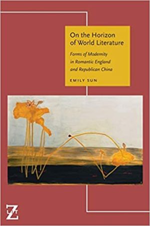 On the Horizon of World Literature Forms of Modernity in Romantic England and Republican China