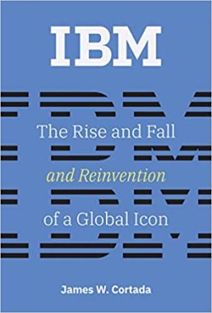 IBM The Rise and Fall and Reinvention of a Global Icon