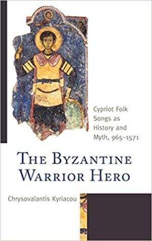 The Byzantine Warrior Hero Cypriot Folk Songs as History and Myth 965 to 1571