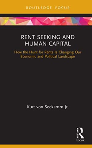 Rent Seeking and Human Capital How the Hunt for Rents Is Changing Our Economic and Political Landscape