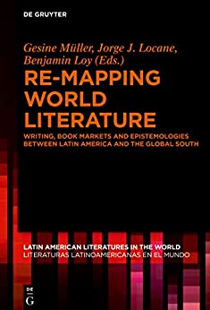 Re mapping World Literature Writing Book Markets and Epistemologies between Latin America and the Global South