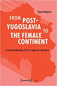 From Post Yugoslavia to the Female Continent A Feminist Reading of Post Yugoslav Literature