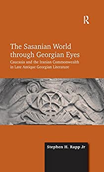 The Sasanian World through Georgian Eyes Caucasia and the Iranian Commonwealth in Late Antique Georgian Literature