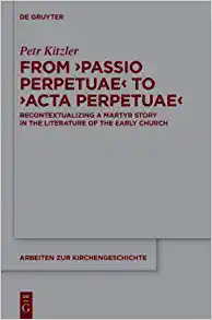 From Passio Perpetuae to Acta Perpetuae Recontextualizing a Martyr Story in the Literature of the Early Church