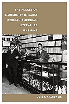 The Places of Modernity in Early Mexican American Literature 1848 1948