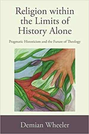 Religion Within the Limits of History Alone Pragmatic Historicism and the Future of Theology