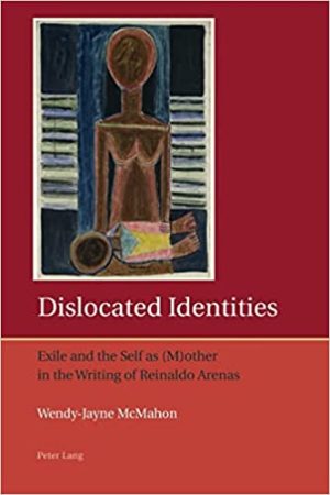 Dislocated Identities Exile and the Self as M other in the Writing of Reinaldo Arenas