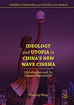 Ideology and Utopia in Chinas New Wave Cinema Globalization and Its Chinese Discontents
