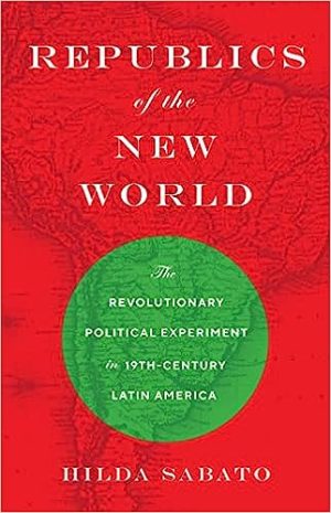 Republics of the New World The Revolutionary Political Experiment in Nineteenth Century Latin America