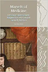 Marvels of Medicine Literature and Scientific Enquiry in Early Colonial Spanish America