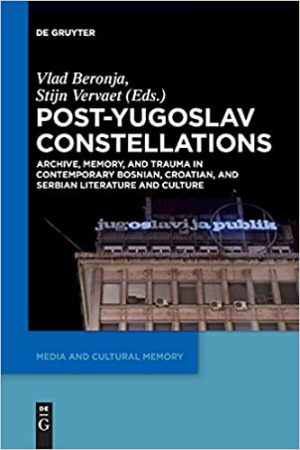 Post Yugoslav Constellations Archive Memory and Trauma in Contemporary Bosnian Croatian and Serbian Literature and Culture