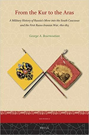 From the Kur to the Aras A Military History of Russias Move into the South Caucasus and the First Russo Iranian War 1801 1813
