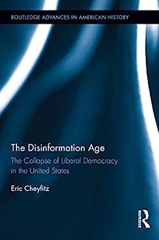 The Disinformation Age The Collapse of Liberal Democracy in the United States Routledge Advances in American History Book 7