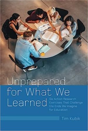 Unprepared for What We Learned Six Action Research Exercises That Challenge the Ends We Imagine for Education