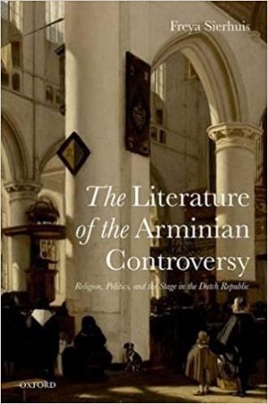The Literature of the Arminian Controversy Religion Politics and the Stage in the Dutch Republic