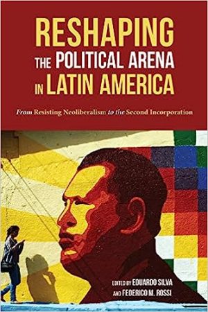 Reshaping the Political Arena in Latin America From Resisting Neoliberalism to the Second Incorporation