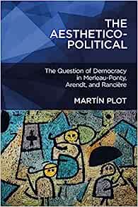 The Aesthetico Political The Question of Democracy in Merleau Ponty Arendt and Rancière