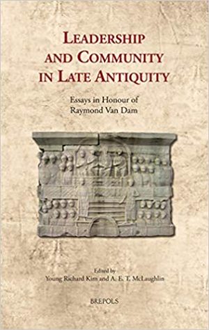 Leadership and Community in Late Antiquity Essays in Honour of Raymond Van Dam
