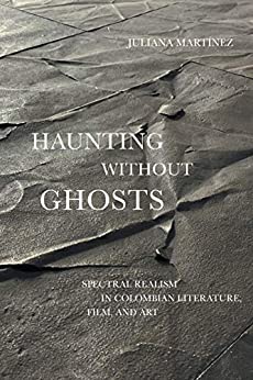 Haunting Without Ghosts Spectral Realism in Colombian Literature Film and Art