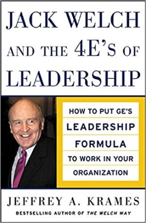 Jack Welch and the 4Es of Leadership How to Put GEs Leadership Formula to Work in Your Organizaion