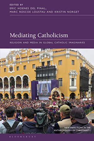Mediating Catholicism Religion and Media in Global Catholic