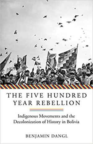 The Five Hundred Year Rebellion Indigenous Movements and the Decolonization of History in Bolivia