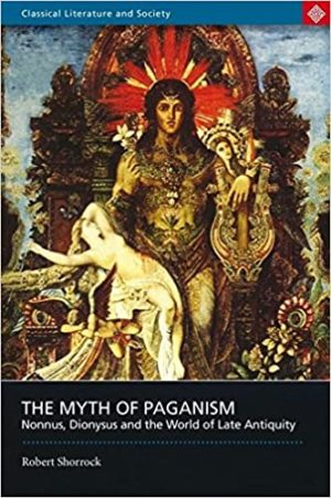 The Myth of Paganism Nonnus Dionysus and the World of Late Antiquity
