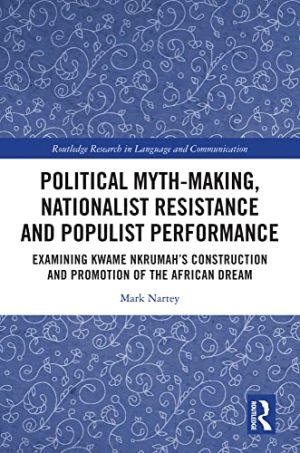 Political Myth-making Nationalist Resistance and Populist Performance Examining Kwame Nkrumahs Construction and Promotion of the African Dream