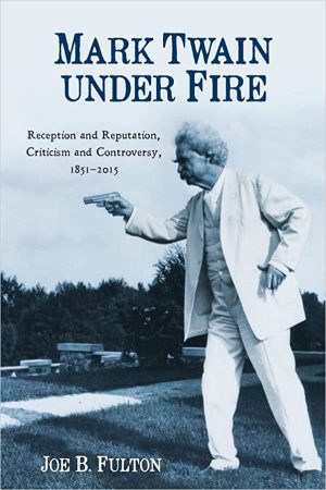 Mark Twain Under Fire Reception and Reputation Criticism and Controversy 1851 2015