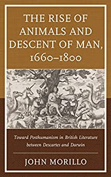 The Rise of Animals and Descent of Man 1660 1800 Toward Posthumanism in British Literature between Descartes and Darwin