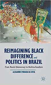 Reimagining Black Difference and Politics in Brazil From Racial Democracy to Multiculturalism