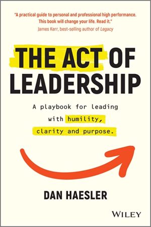 The Act of Leadership A Playbook for Leading with Humility Clarity and Purpose