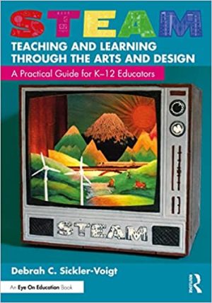 STEAM Teaching and Learning Through the Arts and Design A Practical Guide for PK 12 Educators