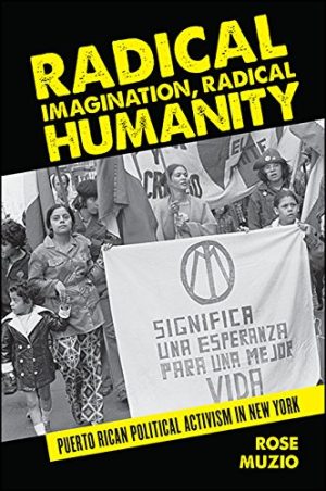 Radical Imagination Radical Humanity Puerto Rican Political Activism in New York