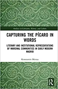 Capturing the Pícaro in Words Literary and Institutional Representations of Marginal Communities in Early Modern Madrid