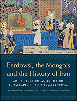 Ferdowsi the Mongols and the History of Iran Art Literature and Culture from Early Islam to Qajar Persia