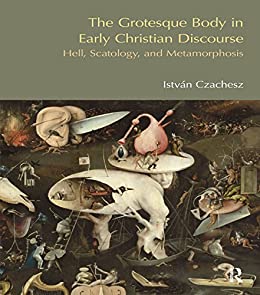 The Grotesque Body in Early Christian Discourse Hell Scatology and Metamorphosis