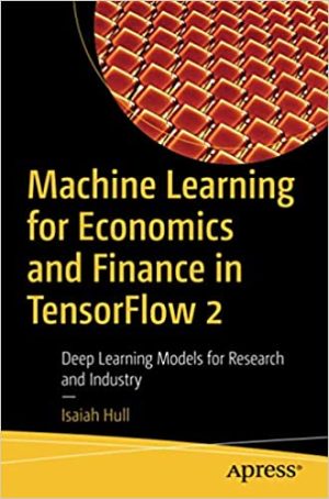 Machine Learning for Economics and Finance in TensorFlow 2 Deep Learning Models for Research and Industry