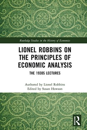 Lionel Robbins on the Principles of Economic Analysis The 1930s Lectures