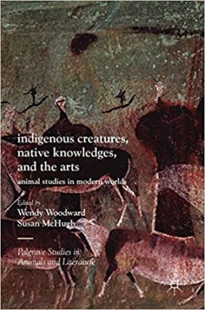 Indigenous Creatures Native Knowledges and the Arts Animal Studies in Modern Worlds