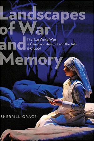 Landscapes of War and Memory The Two World Wars in Canadian Literature and the Arts 1977 2007