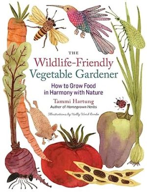 The Wildlife Friendly Vegetable Gardener How to Grow Food in Harmony with Nature