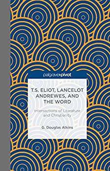 T S Eliot Lancelot Andrewes and the Word Intersections of Literature and Christianity