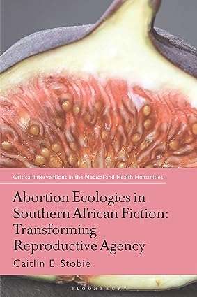 Abortion Ecologies in Southern African Fiction Transforming Reproductive Agency